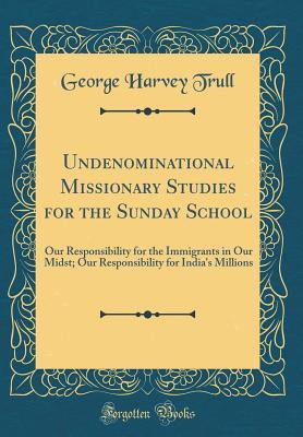 Read Undenominational Missionary Studies for the Sunday School: Our Responsibility for the Immigrants in Our Midst; Our Responsibility for India's Millions (Classic Reprint) - George Harvey Trull file in PDF