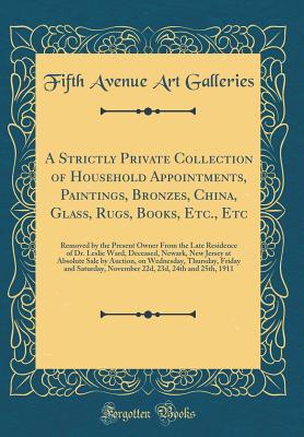 Full Download A Strictly Private Collection of Household Appointments, Paintings, Bronzes, China, Glass, Rugs, Books, Etc., Etc: Removed by the Present Owner from the Late Residence of Dr. Leslie Ward, Deceased, Newark, New Jersey at Absolute Sale by Auction, on Wednes - Fifth Avenue Art Galleries | ePub