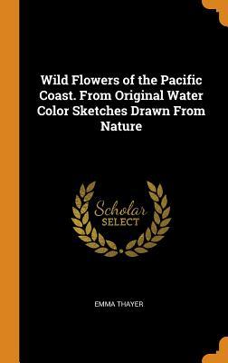Full Download Wild Flowers of the Pacific Coast. from Original Water Color Sketches Drawn from Nature - Emma Thayer file in PDF
