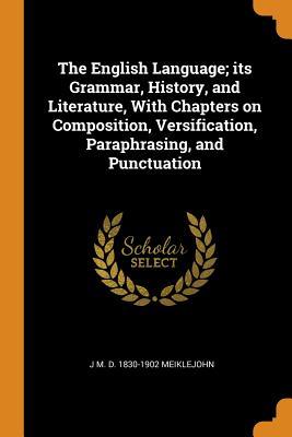 Read Online The English Language; Its Grammar, History, and Literature, with Chapters on Composition, Versification, Paraphrasing, and Punctuation - J M D 1830-1902 Meiklejohn file in PDF