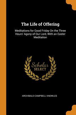 Read The Life of Offering: Meditations for Good Friday on the Three Hours' Agony of Our Lord, with an Easter Meditation - Archibald Campbell Knowles file in ePub