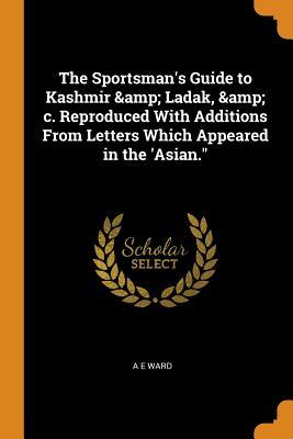 Full Download The Sportsman's Guide to Kashmir & Ladak, & C. Reproduced with Additions from Letters Which Appeared in the 'asian. - A E Ward file in ePub
