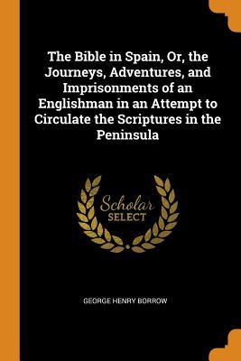 Full Download The Bible in Spain, Or, the Journeys, Adventures, and Imprisonments of an Englishman in an Attempt to Circulate the Scriptures in the Peninsula - George Borrow file in ePub