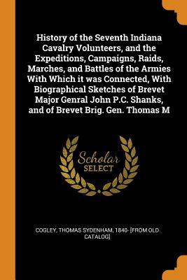 Read Online History of the Seventh Indiana Cavalry Volunteers, and the Expeditions, Campaigns, Raids, Marches, and Battles of the Armies with Which It Was Connected, with Biographical Sketches of Brevet Major Genral John P.C. Shanks, and of Brevet Brig. Gen. Thomas M - Thomas Sydenham Cogley | ePub