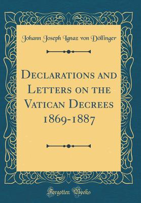 Read Online Declarations and Letters on the Vatican Decrees 1869-1887 (Classic Reprint) - Johann Joseph Ignaz Von Dollinger | PDF