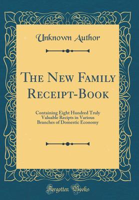 Download The New Family Receipt-Book: Containing Eight Hundred Truly Valuable Recipts in Various Branches of Domestic Economy (Classic Reprint) - Unknown | ePub