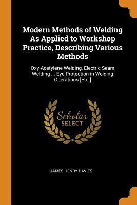 Read Modern Methods of Welding as Applied to Workshop Practice, Describing Various Methods: Oxy-Acetylene Welding, Electric Seam Welding  Eye Protection in Welding Operations [etc.] - James Henry Davies | PDF