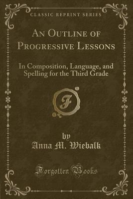 Download An Outline of Progressive Lessons: In Composition, Language, and Spelling for the Third Grade (Classic Reprint) - Anna M Wiebalk file in PDF