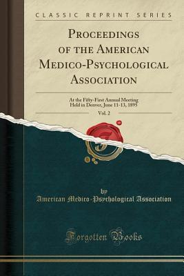 Full Download Proceedings of the American Medico-Psychological Association, Vol. 2: At the Fifty-First Annual Meeting Held in Denver, June 11-13, 1895 (Classic Reprint) - American Medico Association | PDF