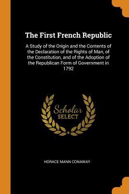 Read Online The First French Republic: A Study of the Origin and the Contents of the Declaration of the Rights of Man, of the Constitution, and of the Adoption of the Republican Form of Government in 1792 - Horace Mann Conaway | PDF