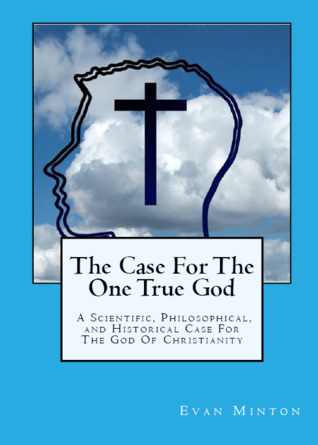 Read Online The Case For The One True God: A Scientific, Philosophical, and Historical Case For The God Of Christianity - Evan Minton file in ePub
