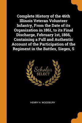 Read Online Complete History of the 46th Illinois Veteran Volunteer Infantry, from the Date of Its Organization in 1861, to Its Final Discharge, February 1st, 1866, Containing a Full and Authentic Account of the Participation of the Regiment in the Battles, Sieges, S - Henry H Woodbury file in ePub