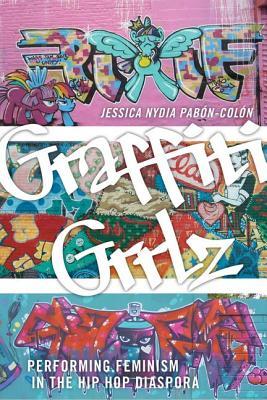 Full Download Graffiti Grrlz: Performing Feminism in the Hip Hop Diaspora - Jessica Nydia Pabon-Colon | PDF