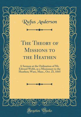Read Online The Theory of Missions to the Heathen: A Sermon at the Ordination of Mr. Edward Webb, as a Missionary to the Heathen; Ware, Mass., Oct. 23, 1845 (Classic Reprint) - Rufus Anderson file in ePub