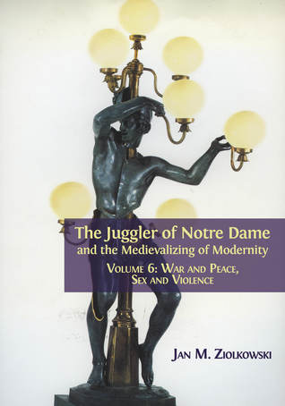 Download The Juggler of Notre Dame and the Medievalizing of Modernity. Volume 6: War and Peace, Sex and Violence - Jan M. Ziolkowski file in PDF