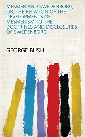 Full Download Mesmer and Swedenborg; Or, The Relation of the Developments of Mesmerism to the Doctrines and Disclosures of Swedenborg - George Bush | ePub