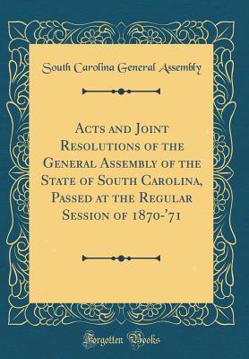 Read Online Acts and Joint Resolutions of the General Assembly of the State of South Carolina, Passed at the Regular Session of 1870-'71 (Classic Reprint) - South Carolina General Assembly file in PDF