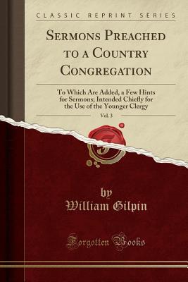 Read Sermons Preached to a Country Congregation, Vol. 3: To Which Are Added, a Few Hints for Sermons; Intended Chiefly for the Use of the Younger Clergy (Classic Reprint) - William Gilpin | PDF