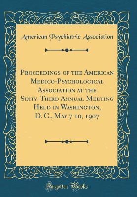 Read Proceedings of the American Medico-Psychological Association at the Sixty-Third Annual Meeting Held in Washington, D. C., May 7 10, 1907 (Classic Reprint) - American Psychiatric Association | ePub