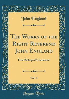 Download The Works of the Right Reverend John England, Vol. 4: First Bishop of Charleston (Classic Reprint) - John England | PDF