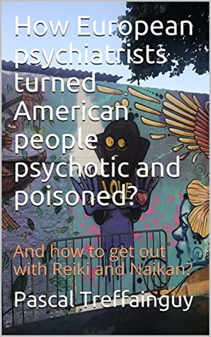 Read Online How European psychiatrists turned American people psychotic and poisoned?: And how to get out with Reiki and Naikan? - Pascal Treffainguy | ePub