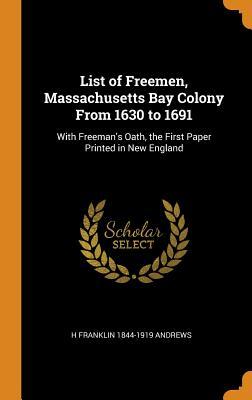 Read List of Freemen, Massachusetts Bay Colony from 1630 to 1691: With Freeman's Oath, the First Paper Printed in New England - H Franklin 1844-1919 Andrews | ePub