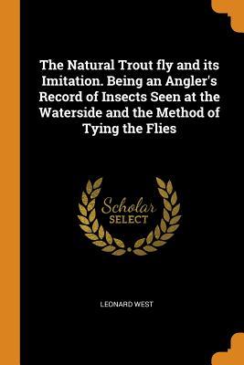Full Download The Natural Trout Fly and Its Imitation. Being an Angler's Record of Insects Seen at the Waterside and the Method of Tying the Flies - Leonard West file in PDF
