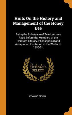 Read Online Hints on the History and Management of the Honey Bee: Being the Substance of Two Lectures Read Before the Members of the Hereford Literary, Philosophical and Antiquarian Institution in the Winter of 1850-51 - Edward Bevan | PDF