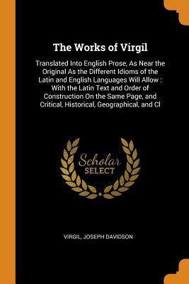 Full Download The Works of Virgil: Translated Into English Prose, as Near the Original as the Different Idioms of the Latin and English Languages Will Allow: With the Latin Text and Order of Construction on the Same Page, and Critical, Historical, Geographical, and CL - Virgil | PDF
