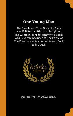 Full Download One Young Man: The Simple and True Story of a Clerk Who Enlisted in 1914, Who Fought on the Western Front for Nearly Two Years, Was Severely Wounded at the Battle of the Somme, and Is Now on His Way Back to His Desk - John Ernest Hodder-Williams | PDF