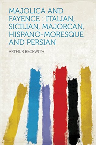 Download Majolica and Fayence : Italian, Sicilian, Majorcan, Hispano-Moresque and Persian - Beckwith | PDF