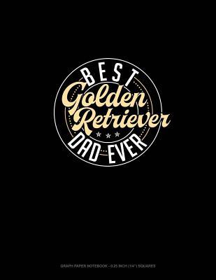 Full Download Best Golden Retriever Dad Ever: Graph Paper Notebook - 0.25 Inch (1/4) Squares -  | ePub