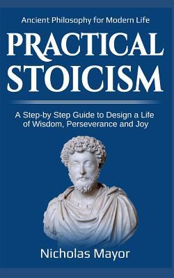 Read Online Practical Stoicism: A Step-By-Step Guide to Design a Life of Wisdom, Perseverance and Joy: Ancient Philosophy for Modern Life - Nicholas Mayor file in PDF