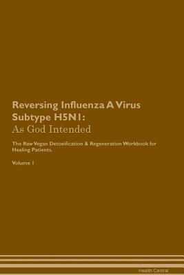 Read Online Reversing Influenza A Virus Subtype H5N1: As God Intended The Raw Vegan Plant-Based Detoxification & Regeneration Workbook for Healing Patients. Volume 1 - Health Central file in PDF