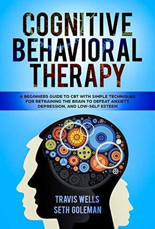 Read Cognitive Behavioral Therapy: A Beginners Guide to CBT with Simple Techniques for Retraining the Brain to Defeat Anxiety, Depression, and Low-Self Esteem  Anger, Panic, Worry, Phobia) - Travis Wells file in ePub