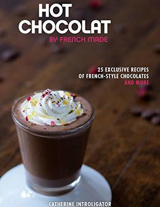 Download Hot Chocolat by French Made: 25 exclusive recipes of French-style hot chocolates and more! - Catherine Introligator | PDF