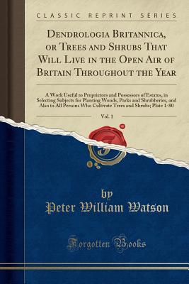 Full Download Dendrologia Britannica, or Trees and Shrubs That Will Live in the Open Air of Britain Throughout the Year, Vol. 1: A Work Useful to Proprietors and Possessors of Estates, in Selecting Subjects for Planting Woods, Parks and Shrubberies, and Also to All Per - Peter William Watson | ePub