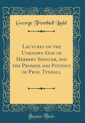 Read Online Lectures on the Unknown God of Herbert Spencer, and the Promise and Potency of Prof. Tyndall (Classic Reprint) - George Trumbull Ladd | ePub