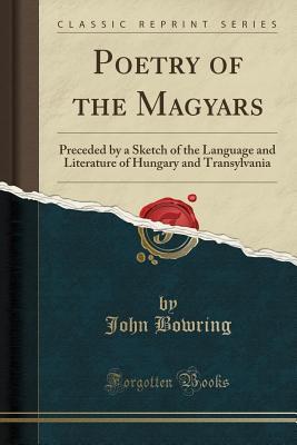 Read Online Poetry of the Magyars: Preceded by a Sketch of the Language and Literature of Hungary and Transylvania (Classic Reprint) - John Bowring | PDF