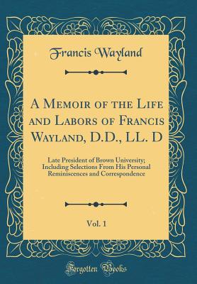 Read A Memoir of the Life and Labors of Francis Wayland, D.D., LL. D, Vol. 1: Late President of Brown University; Including Selections from His Personal Reminiscences and Correspondence (Classic Reprint) - Francis Wayland Jr. file in ePub