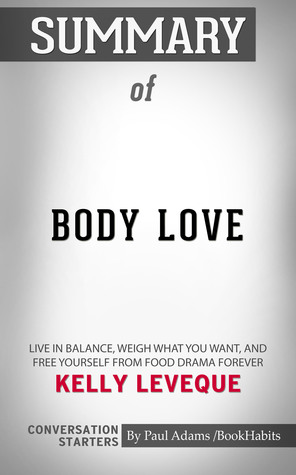 Read Summary of Body Love: Live in Balance, Weigh What You Want, and Free Yourself from Food Drama Forever by Kelly LeVeque   Conversation Starters - Book Habits | PDF
