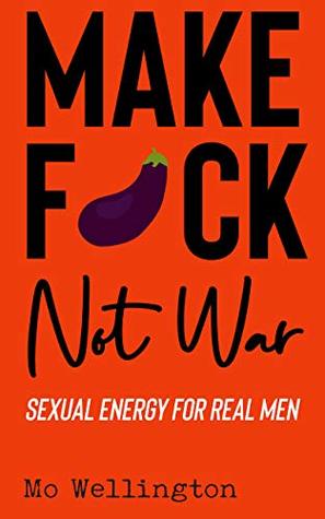 Read Make Fuck Not War: Sexual energy for real men - Mo Wellington | PDF