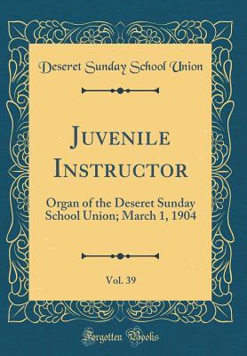 Download Juvenile Instructor, Vol. 39: Organ of the Deseret Sunday School Union; March 1, 1904 (Classic Reprint) - Deseret Sunday School Union file in ePub