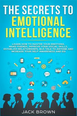 Download The Secrets to Emotional Intelligence: Learn How to Master Your Emotions, Make Friends, Improve Your Social Skills, Establish Relationships, Nlp, Talk to Anyone and Increase Your Self-Awareness and Eq - Jack Brown | PDF