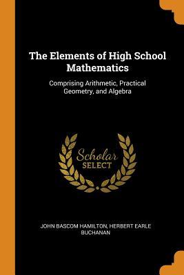 Full Download The Elements of High School Mathematics: Comprising Arithmetic, Practical Geometry, and Algebra - John Bascom Hamilton | ePub