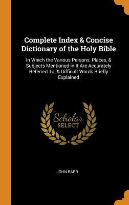 Read Complete Index & Concise Dictionary of the Holy Bible: In Which the Various Persons, Places, & Subjects Mentioned in It Are Accurately Referred To; & Difficult Words Briefly Explained - John Barr file in ePub