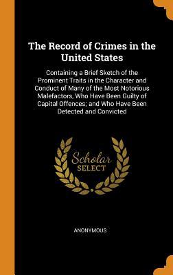 Read Online The Record of Crimes in the United States: Containing a Brief Sketch of the Prominent Traits in the Character and Conduct of Many of the Most Notorious Malefactors, Who Have Been Guilty of Capital Offences; And Who Have Been Detected and Convicted - Anonymous | PDF