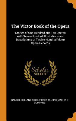 Full Download The Victor Book of the Opera: Stories of One Hundred and Ten Operas with Seven-Hundred Illustrations and Descriptions of Twelve-Hundred Victor Opera Records - Samuel Holland Rous file in ePub