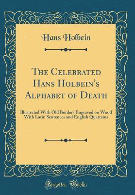 Read The Celebrated Hans Holbein's Alphabet of Death: Illustrated with Old Borders Engraved on Wood with Latin Sentences and English Quatrains (Classic Reprint) - Hans Holbein file in PDF