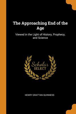 Read Online The Approaching End of the Age: Viewed in the Light of History, Prophecy, and Science - Henry Grattan Guinness | PDF
